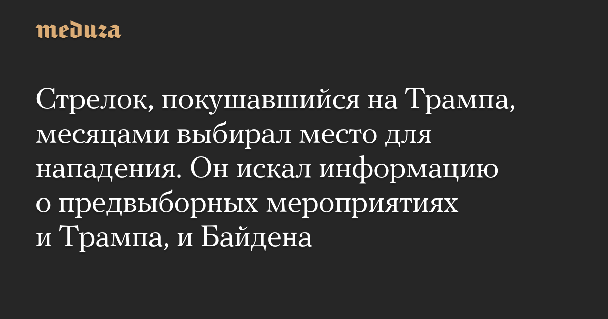 Стрелок, покушавшийся на Трампа, месяцами выбирал место для нападения. Он искал информацию о предвыборных мероприятиях и Трампа, и Байдена